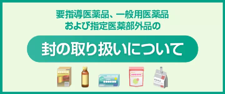 要指導医薬品、一般用医薬品 および指定医薬部外品の封の取り扱いについて